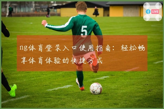 ng体育登录入口使用指南：轻松畅享体育体验的快捷方式