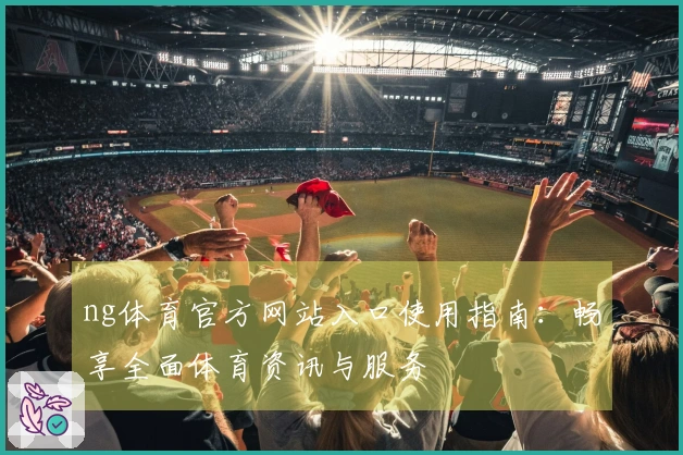 ng体育官方网站入口使用指南：畅享全面体育资讯与服务