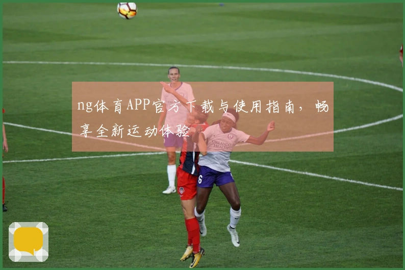 ng体育APP官方下载与使用指南，畅享全新运动体验