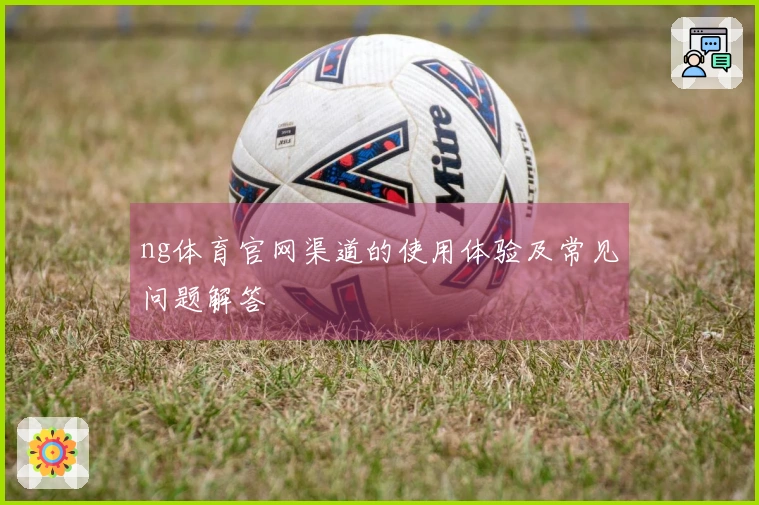 ng体育官网渠道的使用体验及常见问题解答