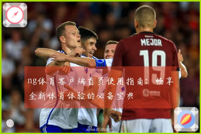 ng体育客户端首页使用指南：畅享全新体育体验的必备宝典