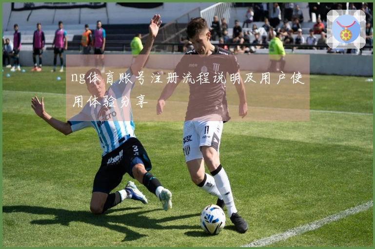 ng体育账号注册流程说明及用户使用体验分享