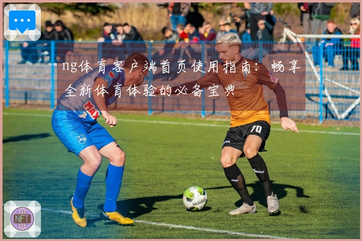 ng体育客户端首页使用指南:畅享全新体育体验的必备宝典