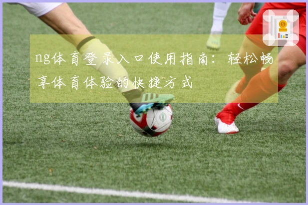 ng体育登录入口使用指南：轻松畅享体育体验的快捷方式