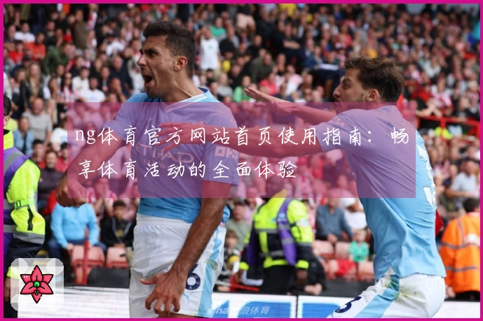 ng体育官方网站首页使用指南：畅享体育活动的全面体验
