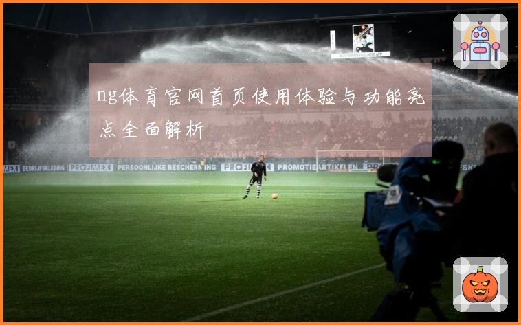 ng体育官网首页使用体验与功能亮点全面解析