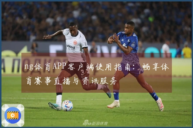 ng体育APP客户端使用指南：畅享体育赛事直播与资讯服务