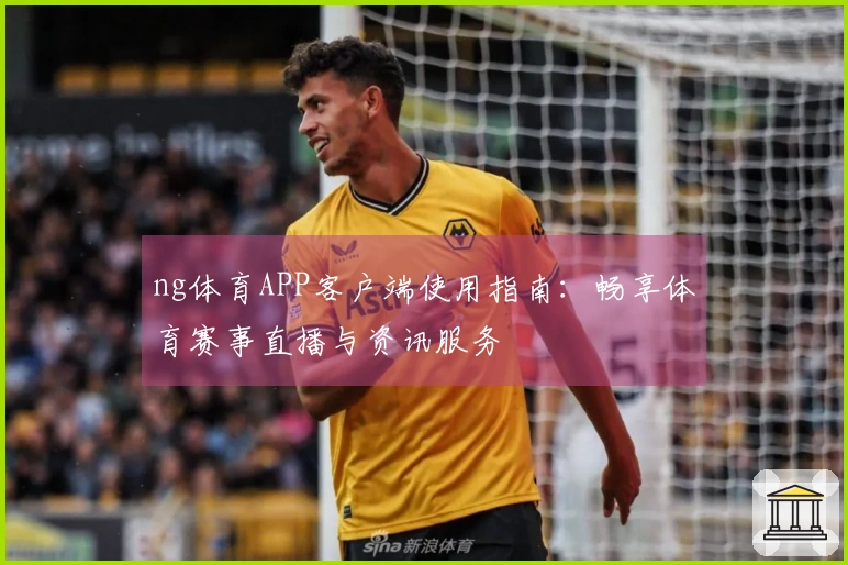 ng体育APP客户端使用指南:畅享体育赛事直播与资讯服务