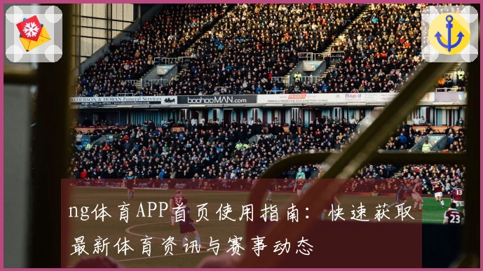 ng体育APP首页使用指南：快速获取最新体育资讯与赛事动态