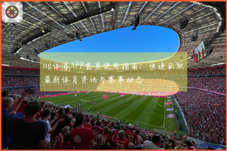 ng体育APP首页使用指南：快速获取最新体育资讯与赛事动态