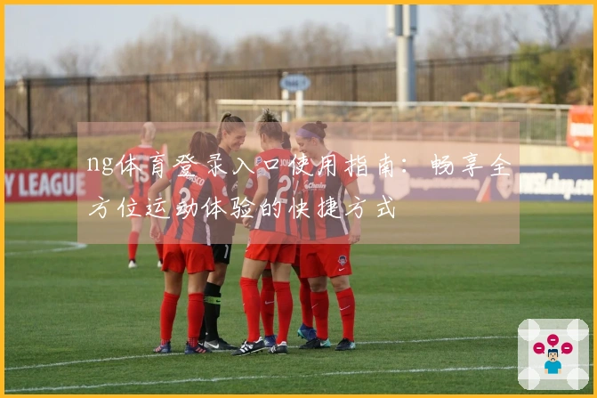 ng体育登录入口使用指南：畅享全方位运动体验的快捷方式