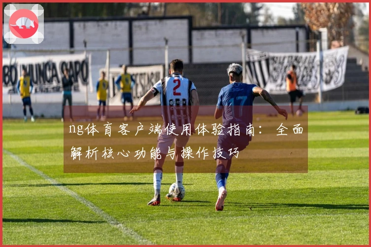 ng体育客户端使用体验指南：全面解析核心功能与操作技巧