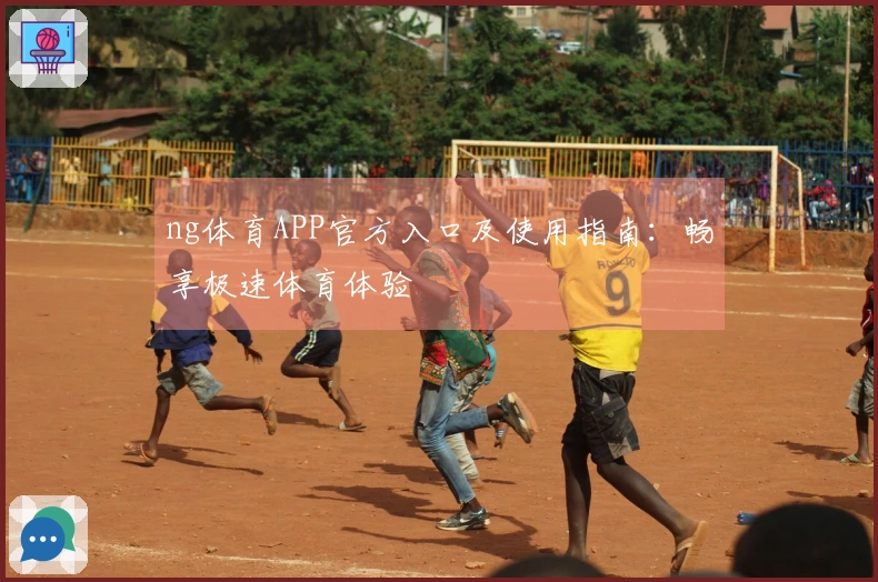 ng体育APP官方入口及使用指南：畅享极速体育体验