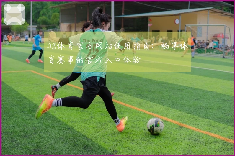 ng体育官方网站使用指南：畅享体育赛事的官方入口体验