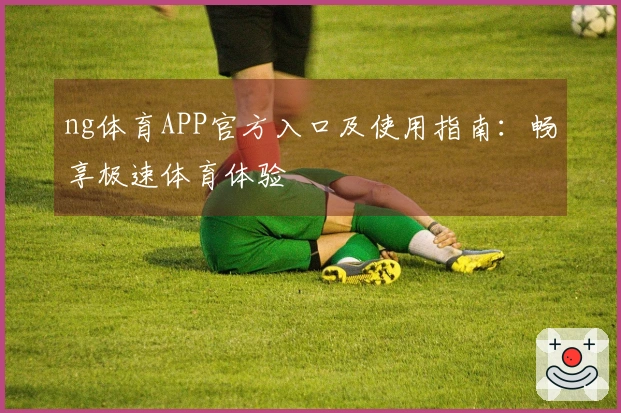 ng体育APP官方入口及使用指南：畅享极速体育体验