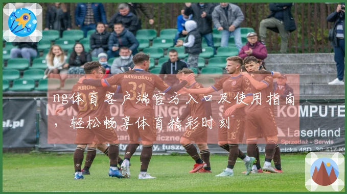 ng体育客户端官方入口及使用指南，轻松畅享体育精彩时刻