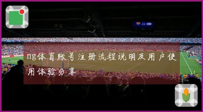 ng体育账号注册流程说明及用户使用体验分享